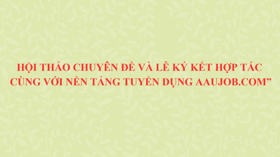 HỘI THẢO CHUYÊN ĐỀ VÀ LỄ KÝ KẾT HỢP TÁC VỚI NỀN TẢNG TUYỂN DỤNG AAUJOB.COM: “START EARLY - WIN EARLY”