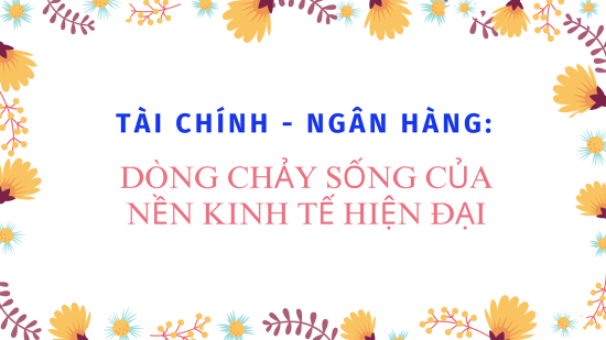 Tài chính - Ngân hàng: Dòng chảy sống của nền kinh tế hiện đại