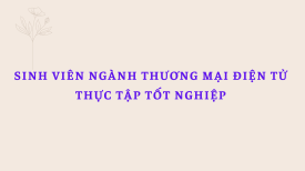Sinh viên ngành Thương mại điện tử bắt nhịp mùa thực tập tốt nghiệp